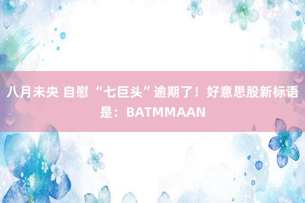 八月未央 自慰 “七巨头”逾期了！好意思股新标语是：BATMMAAN