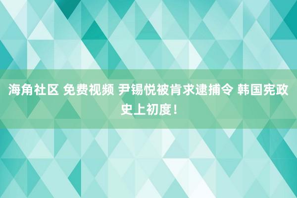 海角社区 免费视频 尹锡悦被肯求逮捕令 韩国宪政史上初度！