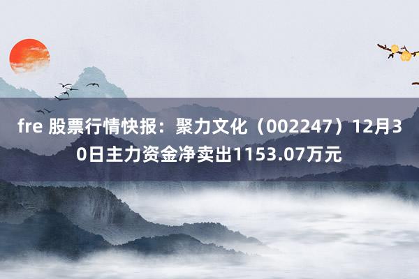 fre 股票行情快报：聚力文化（002247）12月30日主力资金净卖出1153.07万元