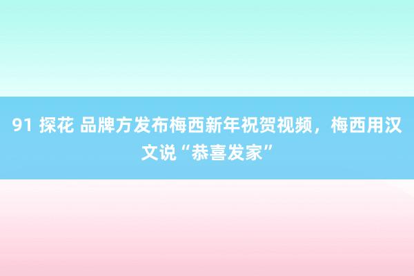 91 探花 品牌方发布梅西新年祝贺视频，梅西用汉文说“恭喜发家”