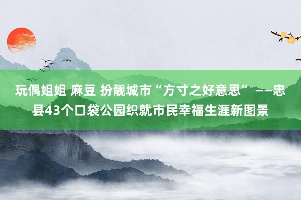 玩偶姐姐 麻豆 扮靓城市“方寸之好意思” ——忠县43个口袋公园织就市民幸福生涯新图景