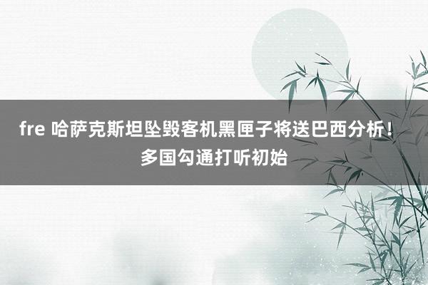 fre 哈萨克斯坦坠毁客机黑匣子将送巴西分析！ 多国勾通打听初始