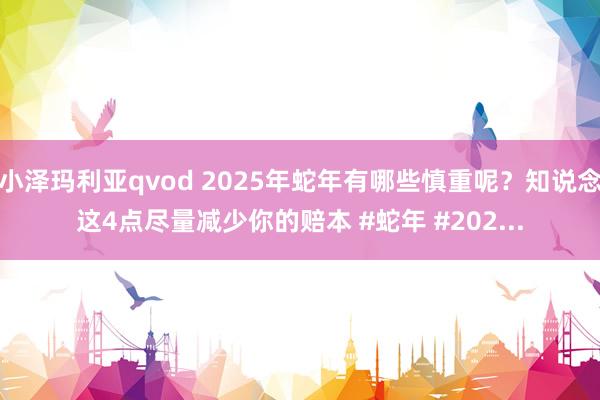 小泽玛利亚qvod 2025年蛇年有哪些慎重呢？知说念这4点尽量减少你的赔本 #蛇年 #202...