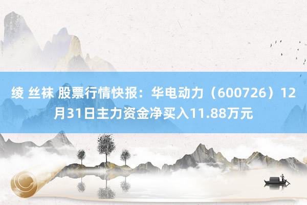 绫 丝袜 股票行情快报：华电动力（600726）12月31日主力资金净买入11.88万元