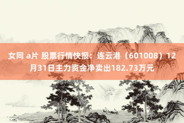 女同 a片 股票行情快报：连云港（601008）12月31日主力资金净卖出182.73万元