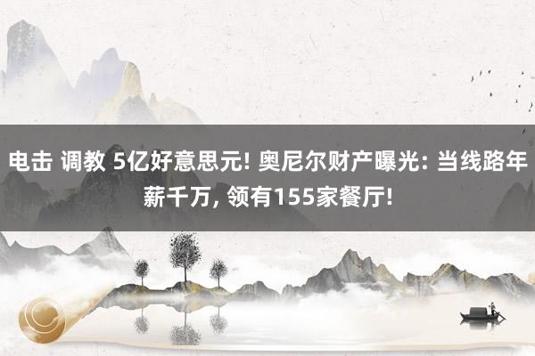 电击 调教 5亿好意思元! 奥尼尔财产曝光: 当线路年薪千万， 领有155家餐厅!