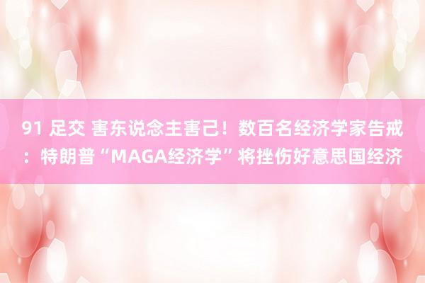 91 足交 害东说念主害己！数百名经济学家告戒：特朗普“MAGA经济学”将挫伤好意思国经济