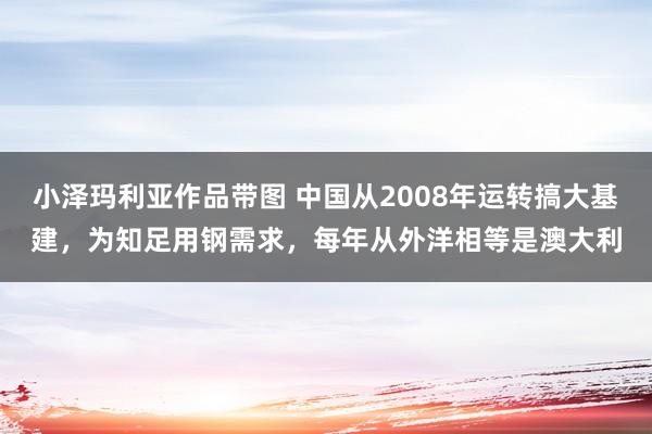 小泽玛利亚作品带图 中国从2008年运转搞大基建，为知足用钢需求，每年从外洋相等是澳大利