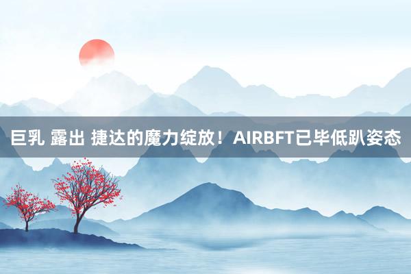 巨乳 露出 捷达的魔力绽放！AIRBFT已毕低趴姿态