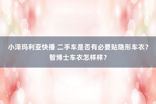 小泽玛利亚快播 二手车是否有必要贴隐形车衣？智博士车衣怎样样？