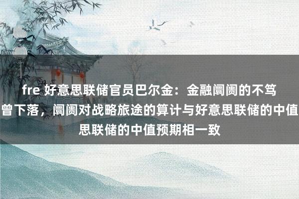 fre 好意思联储官员巴尔金：金融阛阓的不笃信性似乎也曾下落，阛阓对战略旅途的算计与好意思联储的中值预期相一致