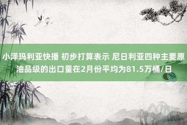 小泽玛利亚快播 初步打算表示 尼日利亚四种主要原油品级的出口量在2月份平均为81.5万桶/日