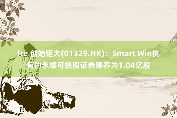 fre 创始钜大(01329.HK)：Smart Win执有的永续可换股证券颐养为1.04亿股