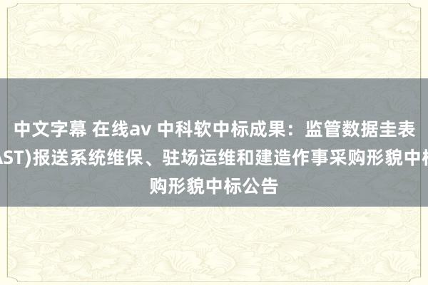 中文字幕 在线av 中科软中标成果：监管数据圭表化(EAST)报送系统维保、驻场运维和建造作事采购形貌中标公告