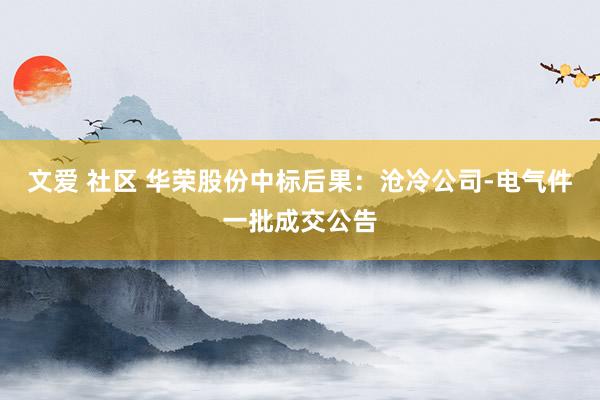 文爱 社区 华荣股份中标后果：沧冷公司-电气件一批成交公告