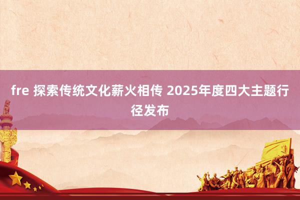 fre 探索传统文化薪火相传 2025年度四大主题行径发布