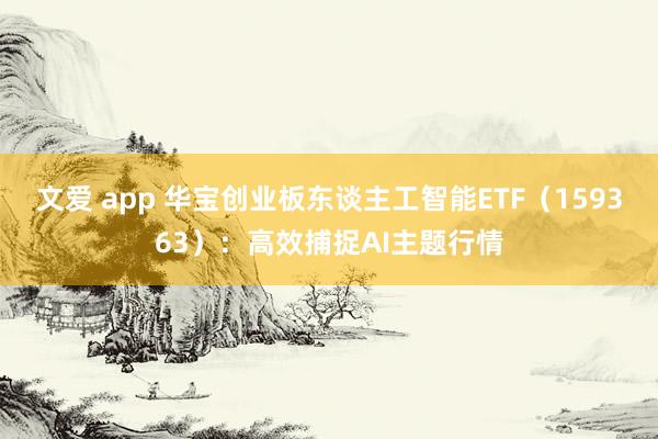 文爱 app 华宝创业板东谈主工智能ETF（159363）：高效捕捉AI主题行情