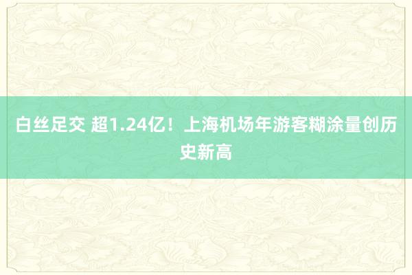 白丝足交 超1.24亿！上海机场年游客糊涂量创历史新高