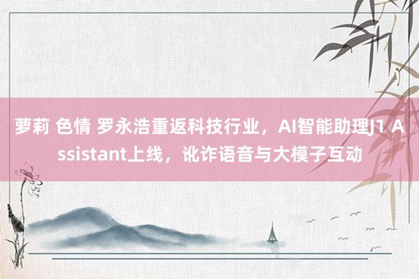 萝莉 色情 罗永浩重返科技行业，AI智能助理J1 Assistant上线，<a href=