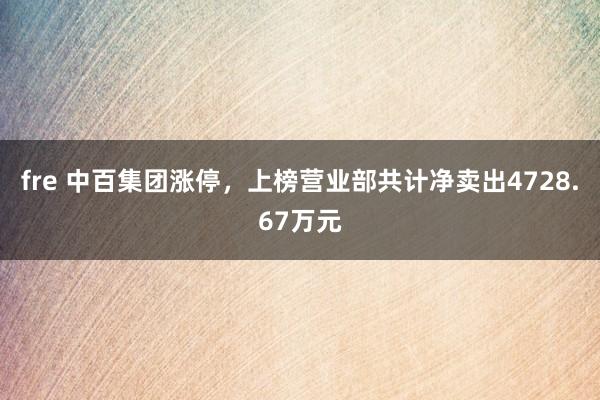 fre 中百集团涨停，上榜营业部共计净卖出4728.67万元