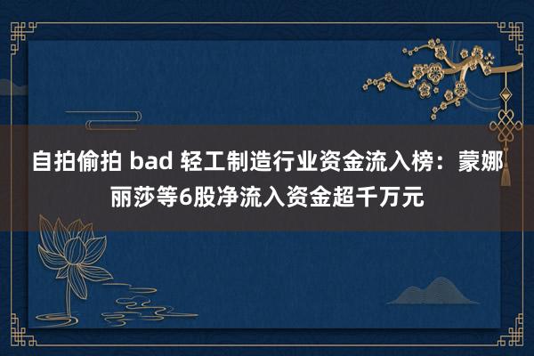 自拍偷拍 bad 轻工制造行业资金流入榜：蒙娜丽莎等6股净流入资金超千万元