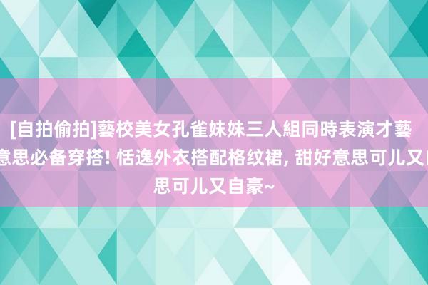 [自拍偷拍]藝校美女孔雀妹妹三人組同時表演才藝 甜好意思必备穿搭! 恬逸外衣搭配格纹裙， 甜好意思可儿又自豪~