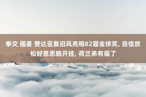 拳交 國產 赞达亚复旧风亮相82届金球奖， 自信放松好意思貌开挂， 荷兰弟有福了