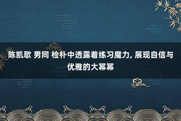 陈凯歌 男同 检朴中透露着练习魔力， 展现自信与优雅的大幂幂