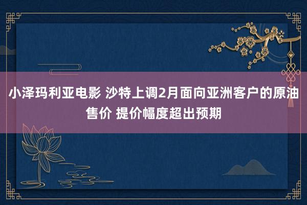 小泽玛利亚电影 沙特上调2月面向亚洲客户的原油售价 提价幅度超出预期