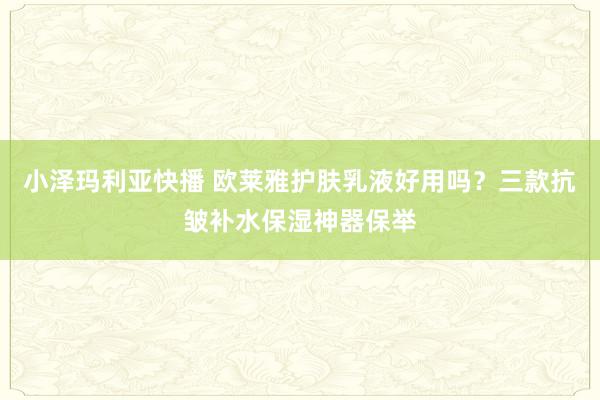 小泽玛利亚快播 欧莱雅护肤乳液好用吗？三款抗皱补水保湿神器保举