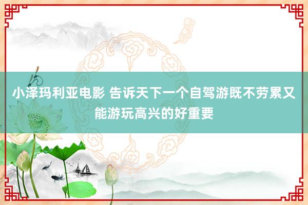 小泽玛利亚电影 告诉天下一个自驾游既不劳累又能游玩高兴的好重要