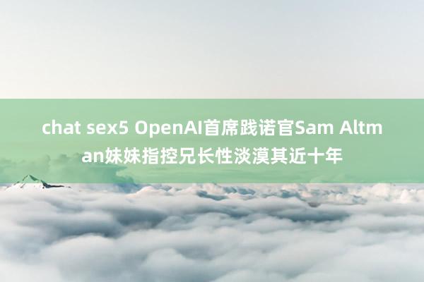 chat sex5 OpenAI首席践诺官Sam Altman妹妹指控兄长性淡漠其近十年