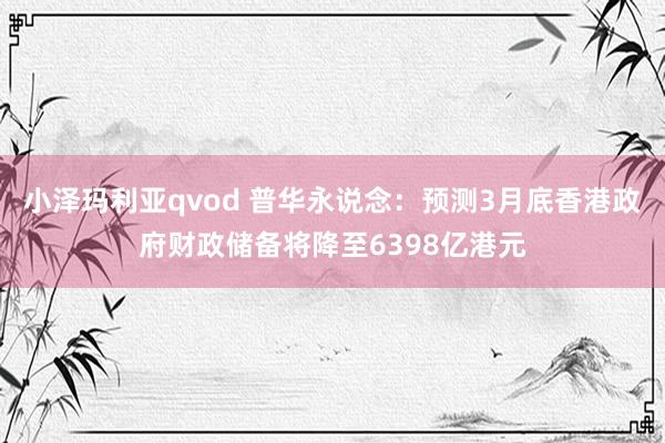 小泽玛利亚qvod 普华永说念：预测3月底香港政府财政储备将降至6398亿港元