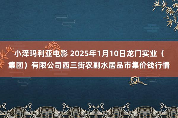 小泽玛利亚电影 2025年1月10日龙门实业（集团）有限公司西三街农副水居品市集价钱行情