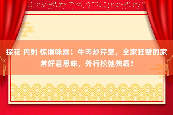 探花 内射 惊爆味蕾！牛肉炒芹菜，全家狂赞的家常好意思味，外行松弛独霸！