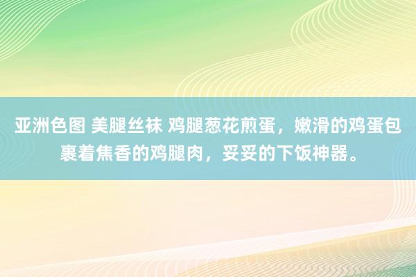 亚洲色图 美腿丝袜 鸡腿葱花煎蛋，嫩滑的鸡蛋包裹着焦香的鸡腿肉，妥妥的下饭神器。