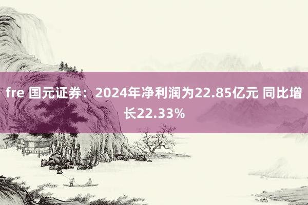 fre 国元证券：2024年净利润为22.85亿元 同比增长22.33%