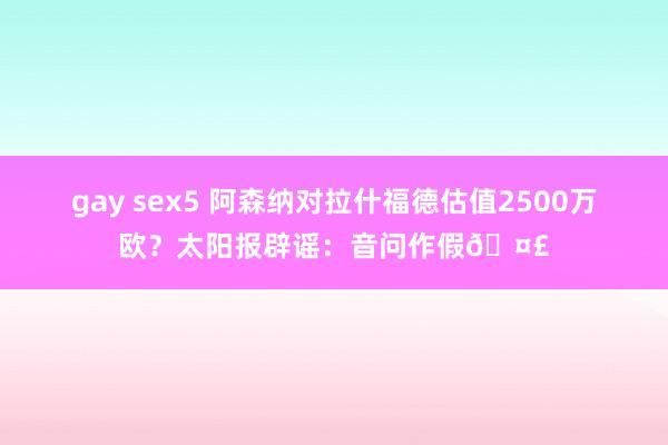 gay sex5 阿森纳对拉什福德估值2500万欧？太阳报辟谣：音问作假🤣