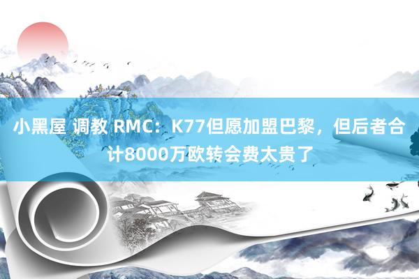 小黑屋 调教 RMC：K77但愿加盟巴黎，但后者合计8000万欧转会费太贵了