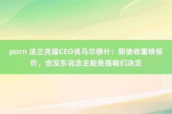 porn 法兰克福CEO谈马尔穆什：即使收重磅报价，也没东说念主能免强咱们决定