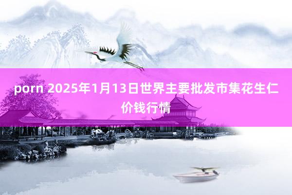 porn 2025年1月13日世界主要批发市集花生仁价钱行情