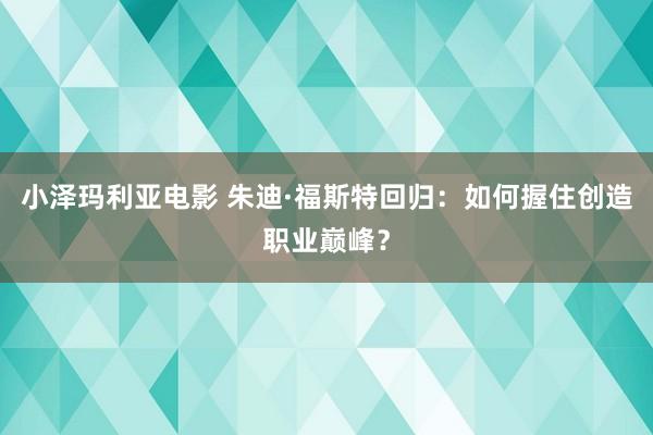 小泽玛利亚电影 朱迪·福斯特回归：如何握住创造职业巅峰？