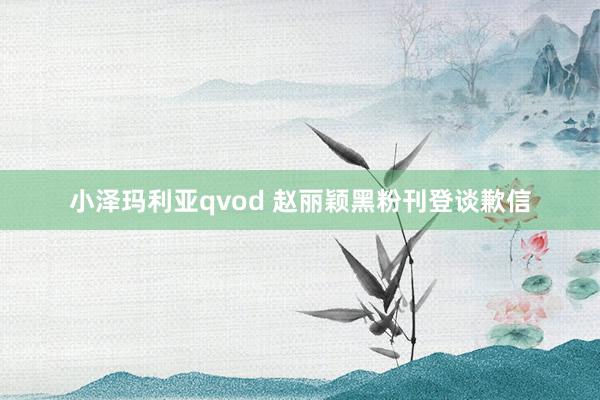 小泽玛利亚qvod 赵丽颖黑粉刊登谈歉信