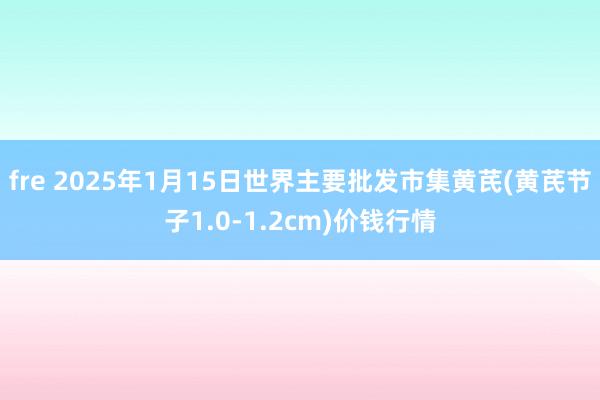 fre 2025年1月15日世界主要批发市集黄芪(黄芪节子1.0-1.2cm)价钱行情