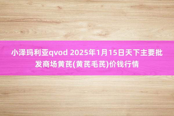 小泽玛利亚qvod 2025年1月15日天下主要批发商场黄芪(黄芪毛芪)价钱行情