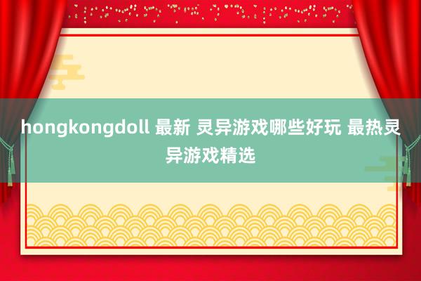 hongkongdoll 最新 灵异游戏哪些好玩 最热灵异游戏精选