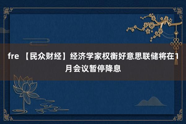 fre 【民众财经】经济学家权衡好意思联储将在1月会议暂停降息