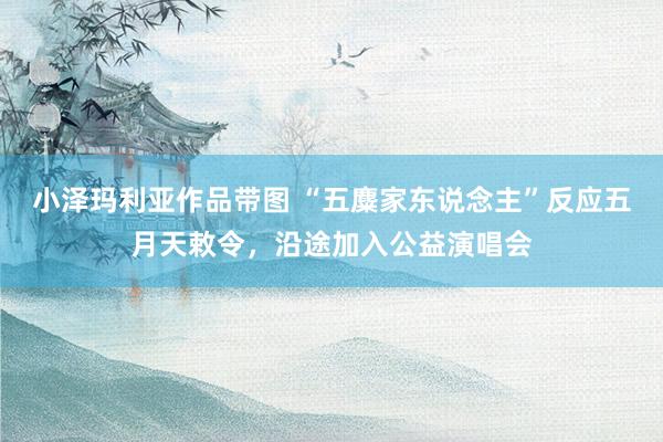 小泽玛利亚作品带图 “五麋家东说念主”反应五月天敕令，沿途加入公益演唱会