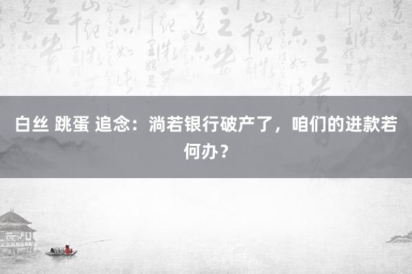 白丝 跳蛋 追念：淌若银行破产了，咱们的进款若何办？