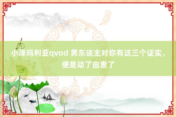 小泽玛利亚qvod 男东谈主对你有这三个证实，便是动了由衷了